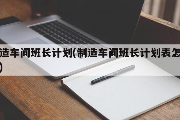 制造车间班长计划(制造车间班长计划表怎么写)