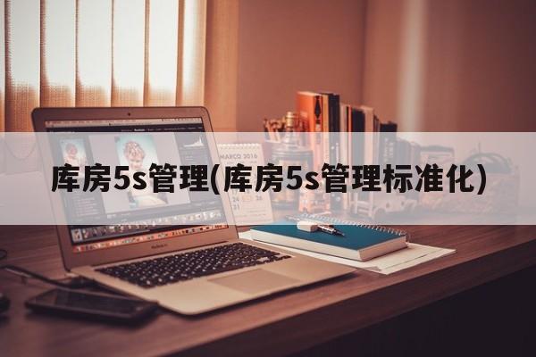 库房5s管理(库房5s管理标准化)